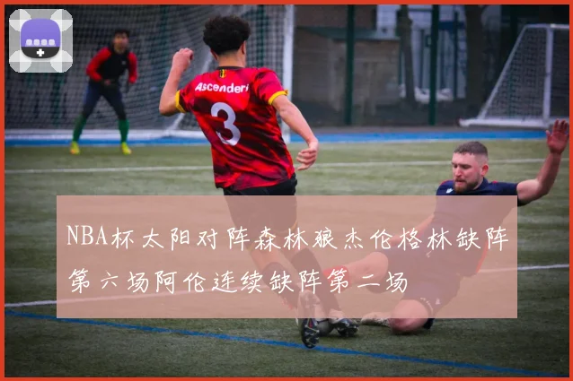 NBA杯太阳对阵森林狼杰伦格林缺阵第六场阿伦连续缺阵第二场