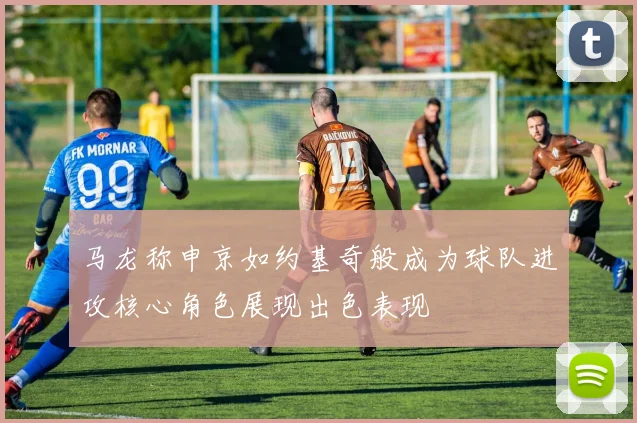 马龙称申京如约基奇般成为球队进攻核心角色展现出色表现