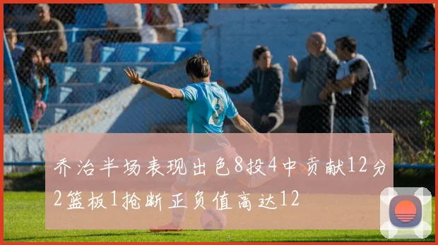 乔治半场表现出色8投4中贡献12分2篮板1抢断正负值高达12