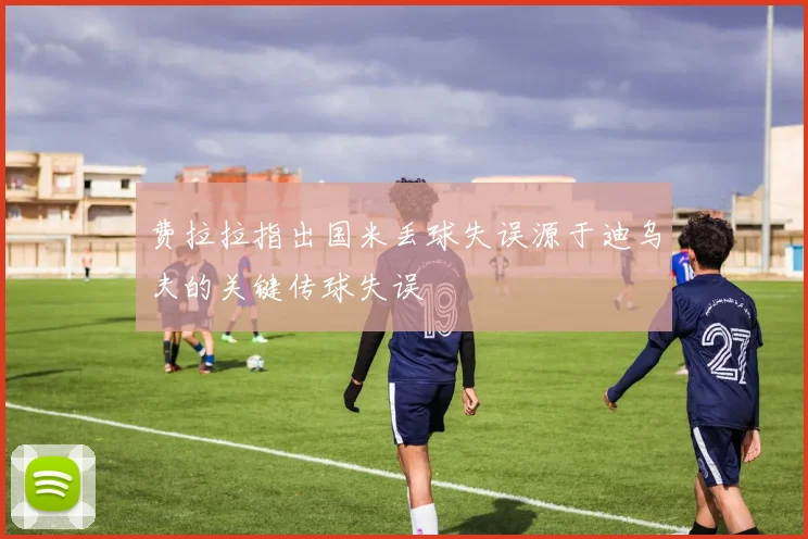 费拉拉指出国米丢球失误源于迪乌夫的关键传球失误