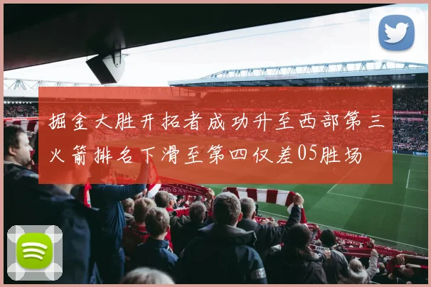 掘金大胜开拓者成功升至西部第三火箭排名下滑至第四仅差05胜场