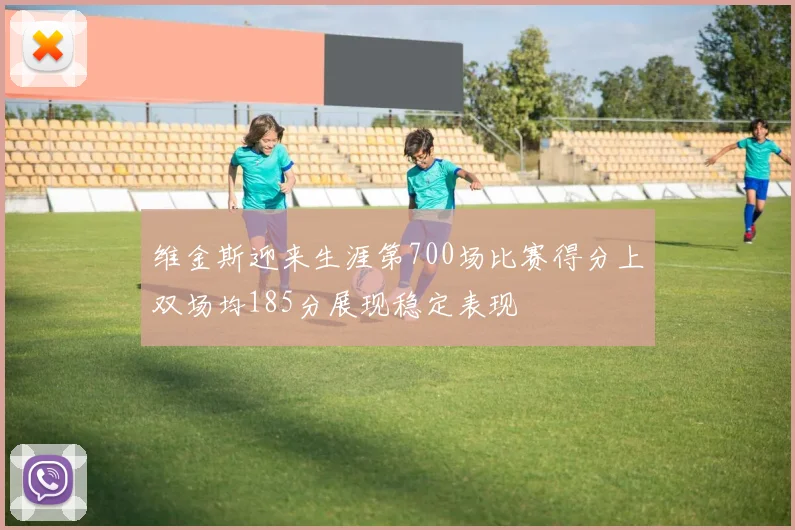 维金斯迎来生涯第700场比赛得分上双场均185分展现稳定表现