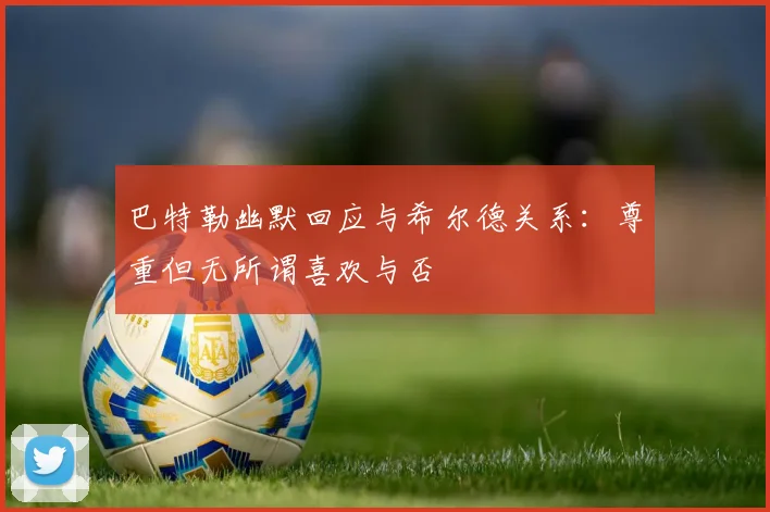 巴特勒幽默回应与希尔德关系：尊重但无所谓喜欢与否