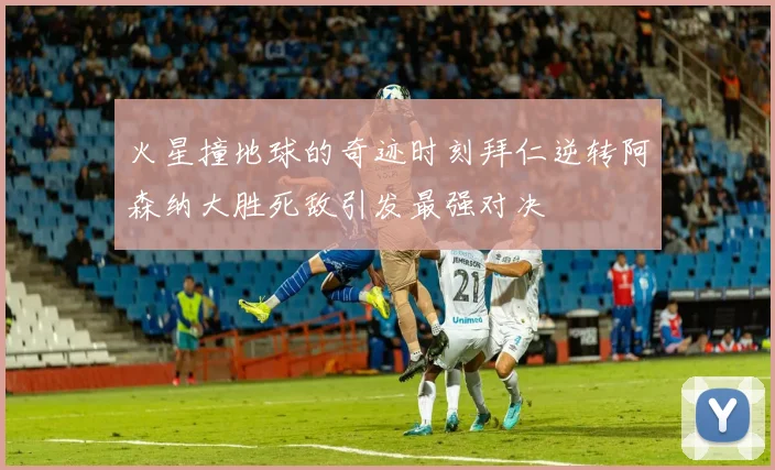 火星撞地球的奇迹时刻拜仁逆转阿森纳大胜死敌引发最强对决