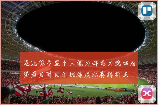 恩比德尽显个人能力却无力挽回局势最后时刻干扰球成比赛转折点