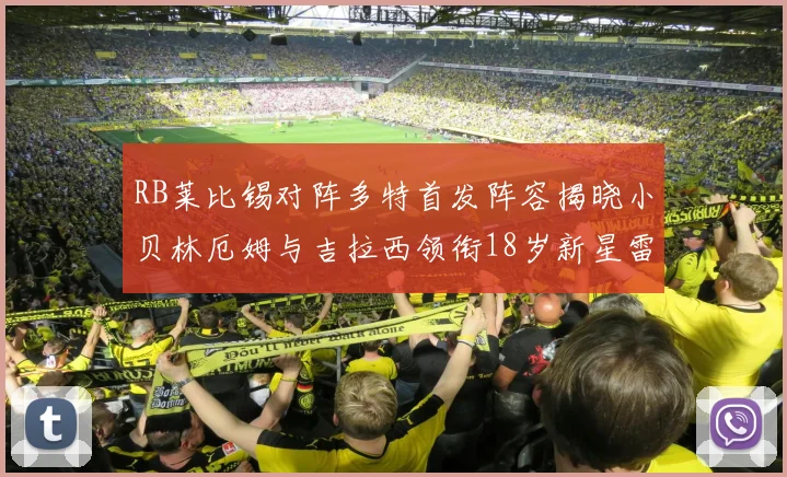 RB莱比锡对阵多特首发阵容揭晓小贝林厄姆与吉拉西领衔18岁新星雷吉亚尼出战