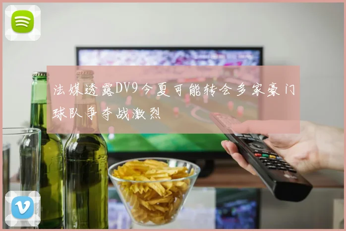 法媒透露DV9今夏可能转会多家豪门球队争夺战激烈