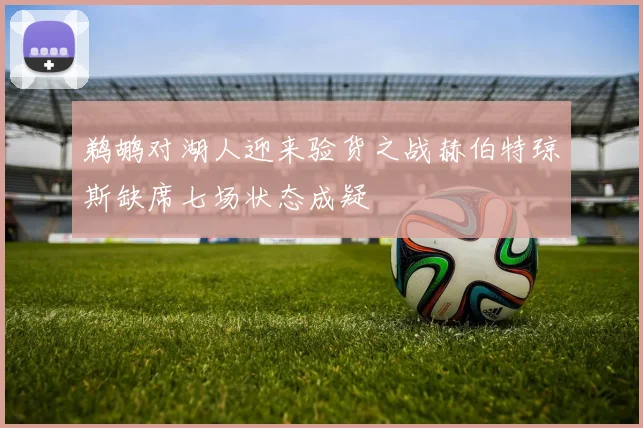 鹈鹕对湖人迎来验货之战赫伯特琼斯缺席七场状态成疑