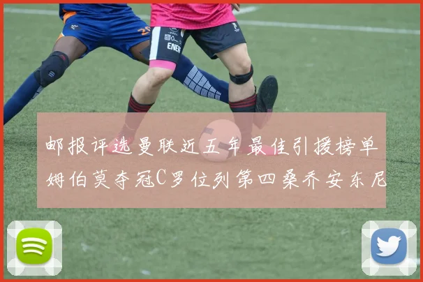 邮报评选曼联近五年最佳引援榜单姆伯莫夺冠C罗位列第四桑乔安东尼排名垫底