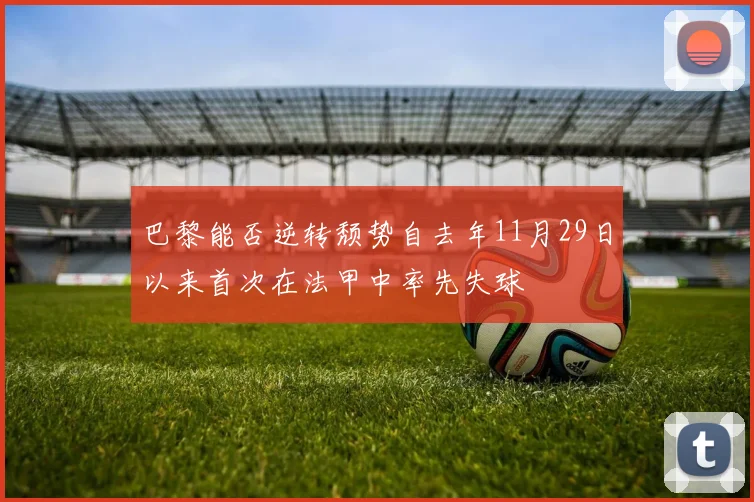 巴黎能否逆转颓势自去年11月29日以来首次在法甲中率先失球