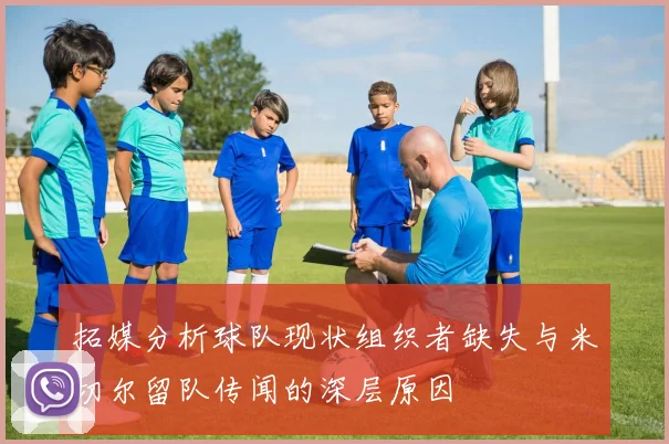 拓媒分析球队现状组织者缺失与米切尔留队传闻的深层原因