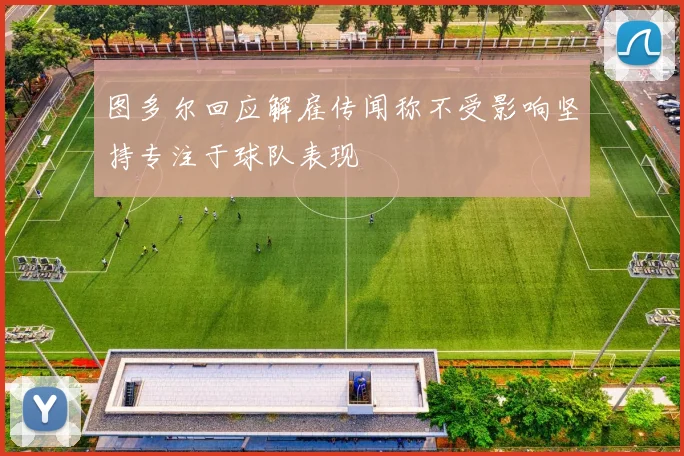 图多尔回应解雇传闻称不受影响坚持专注于球队表现