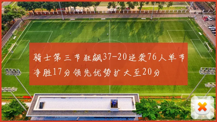 骑士第三节狂飙37-20逆袭76人单节净胜17分领先优势扩大至20分