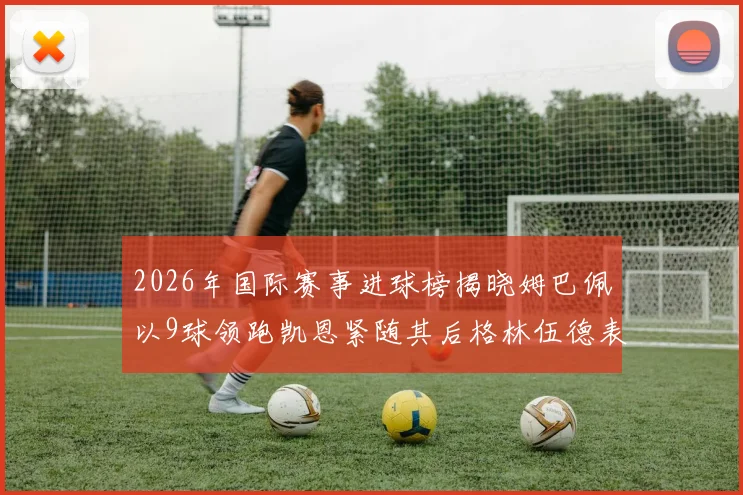 2026年国际赛事进球榜揭晓姆巴佩以9球领跑凯恩紧随其后格林伍德表现出色