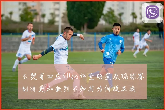 东契奇回应KD批评全明星表现称赛制将更加激烈不知其为何提及我