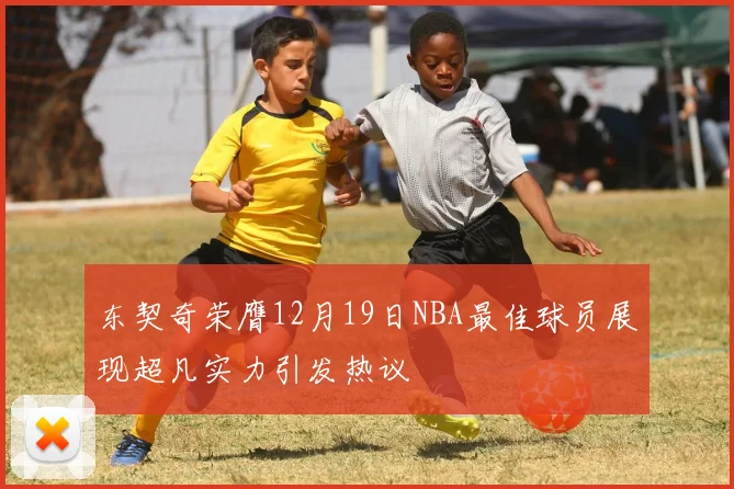 东契奇荣膺12月19日NBA最佳球员展现超凡实力引发热议