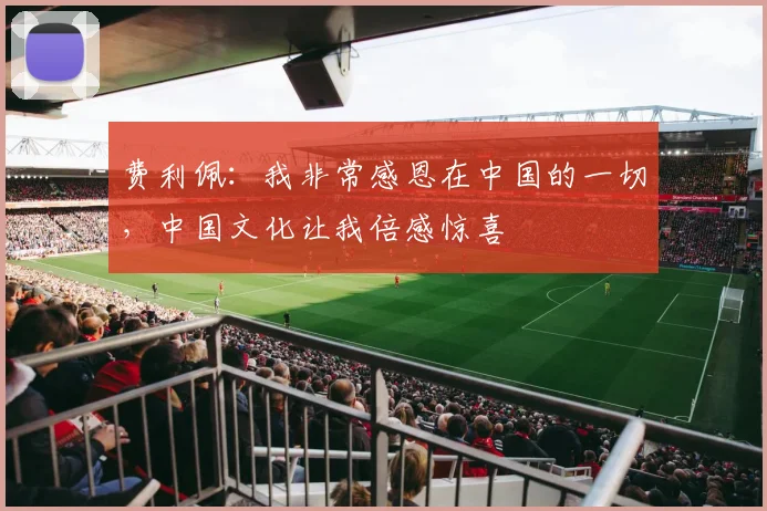 费利佩：我非常感恩在中国的一切，中国文化让我倍感惊喜