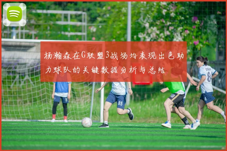 杨瀚森在G联盟3战场均表现出色助力球队的关键数据分析与总结