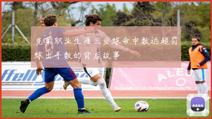 克莱职业生涯三分球命中数远超罚球出手数的背后故事