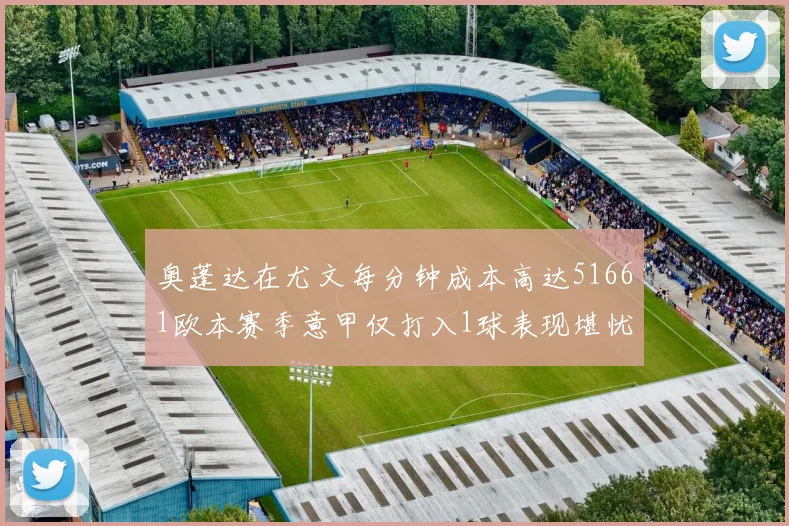 奥蓬达在尤文每分钟成本高达51661欧本赛季意甲仅打入1球表现堪忧