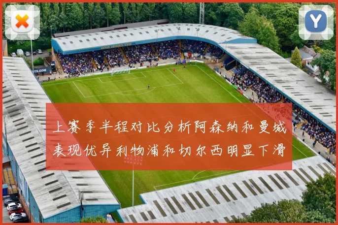 上赛季半程对比分析阿森纳和曼城表现优异利物浦和切尔西明显下滑