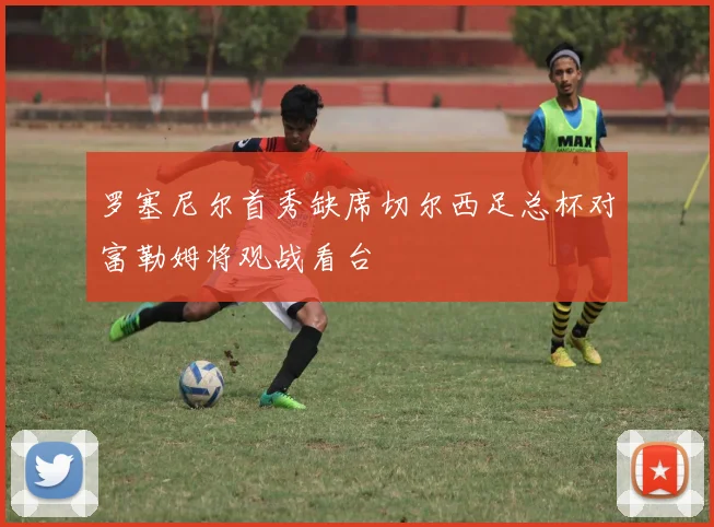 罗塞尼尔首秀缺席切尔西足总杯对富勒姆将观战看台
