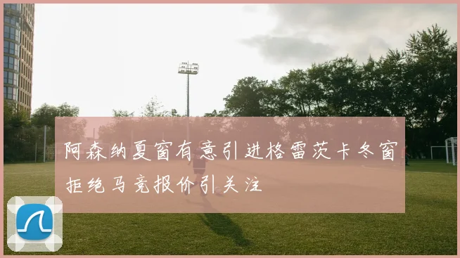 阿森纳夏窗有意引进格雷茨卡冬窗拒绝马竞报价引关注