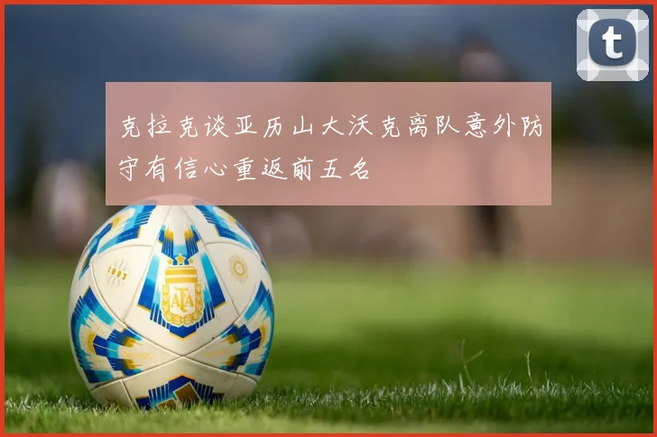 克拉克谈亚历山大沃克离队意外防守有信心重返前五名