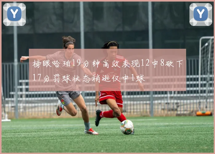 榜眼哈珀19分钟高效表现12中8砍下17分罚球状态稍逊仅中1球