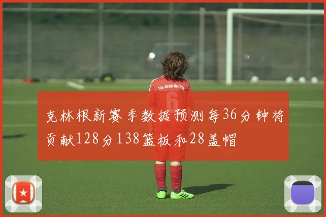 克林根新赛季数据预测每36分钟将贡献128分138篮板和28盖帽