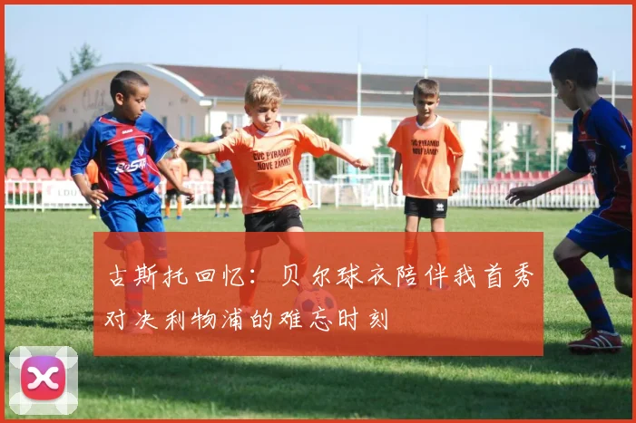 古斯托回忆：贝尔球衣陪伴我首秀对决利物浦的难忘时刻