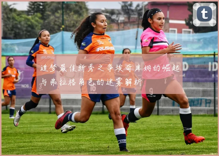 追梦最佳新秀之争埃奇库姆的崛起与弗拉格角色的迷雾解析