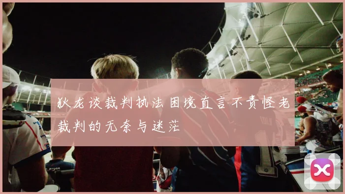 狄龙谈裁判执法困境直言不责怪老裁判的无奈与迷茫