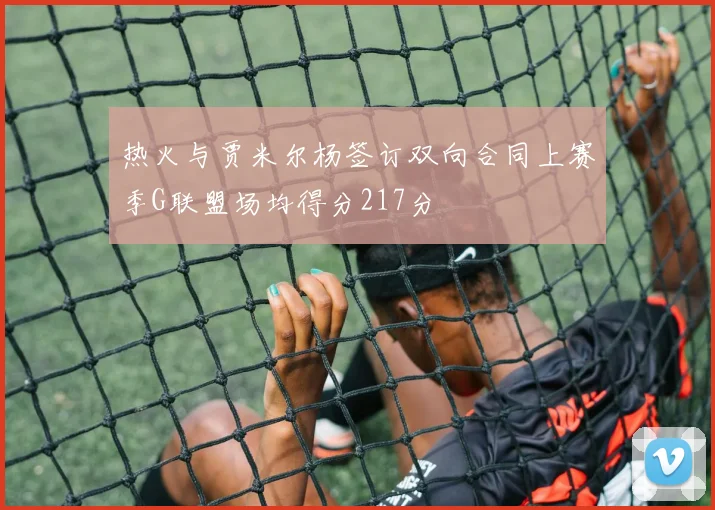 热火与贾米尔杨签订双向合同上赛季G联盟场均得分217分